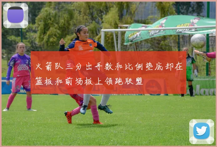 火箭队三分出手数和比例垫底却在篮板和前场板上领跑联盟