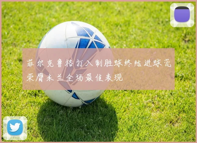 菲尔克鲁格打入制胜球终结进球荒荣膺米兰全场最佳表现