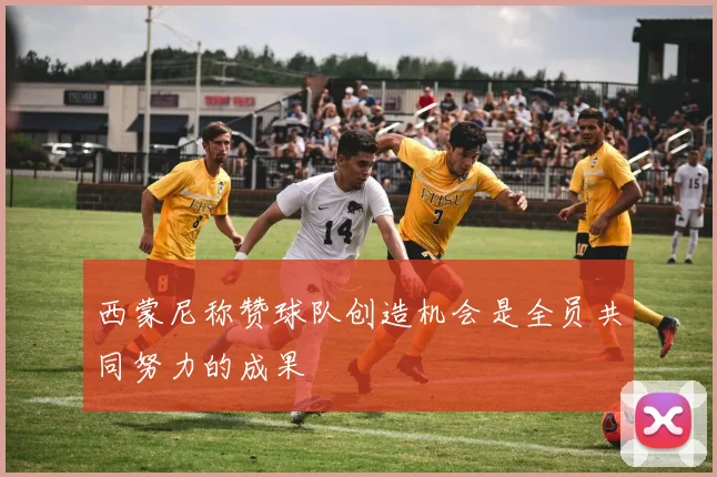 西蒙尼称赞球队创造机会是全员共同努力的成果