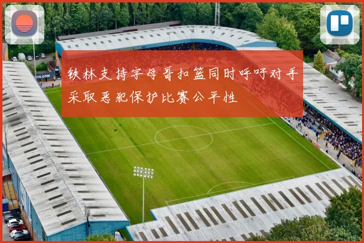 铁林支持字母哥扣篮同时呼吁对手采取恶犯保护比赛公平性