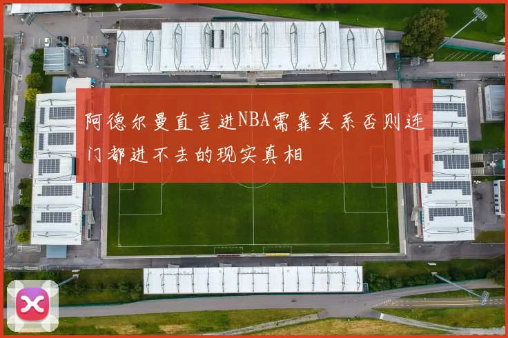 阿德尔曼直言进NBA需靠关系否则连门都进不去的现实真相