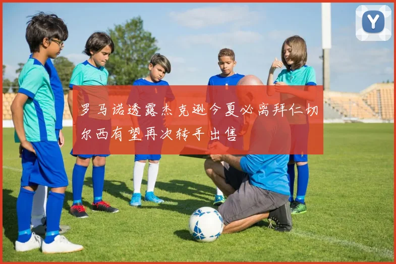 罗马诺透露杰克逊今夏必离拜仁切尔西有望再次转手出售