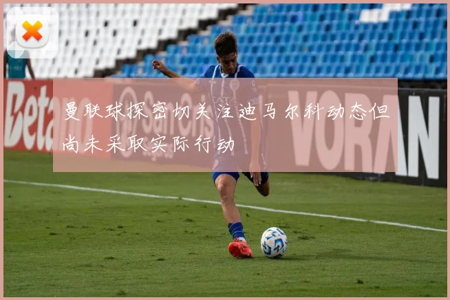 曼联球探密切关注迪马尔科动态但尚未采取实际行动