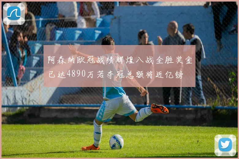 阿森纳欧冠战绩辉煌八战全胜奖金已达4890万若夺冠总额将近亿镑