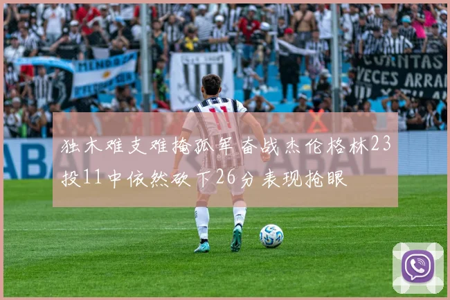 独木难支难掩孤军奋战杰伦格林23投11中依然砍下26分表现抢眼