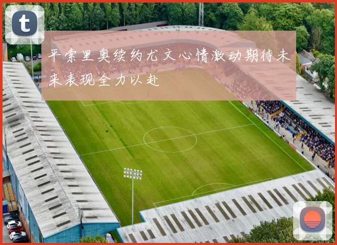 平索里奥续约尤文心情激动期待未来表现全力以赴