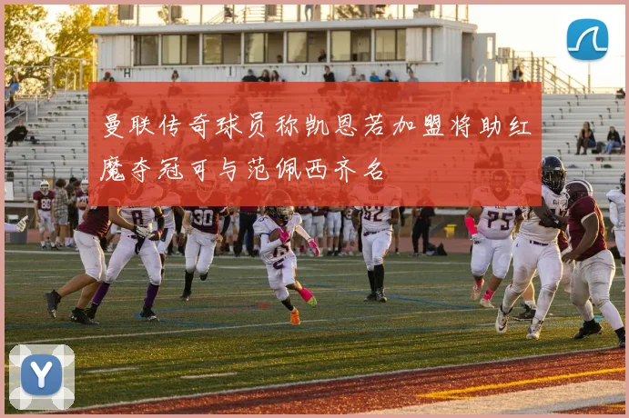 曼联传奇球员称凯恩若加盟将助红魔夺冠可与范佩西齐名