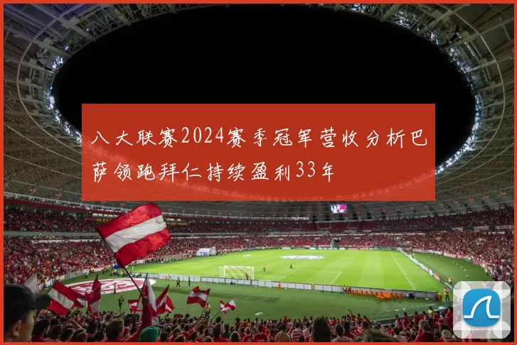 八大联赛2024赛季冠军营收分析巴萨领跑拜仁持续盈利33年