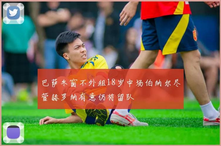 巴萨冬窗不外租18岁中场伯纳尔尽管赫罗纳有意仍将留队