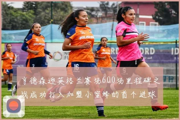 亨德森迎英格兰赛场600场里程碑之战成功打入加盟小蜜蜂的首个进球