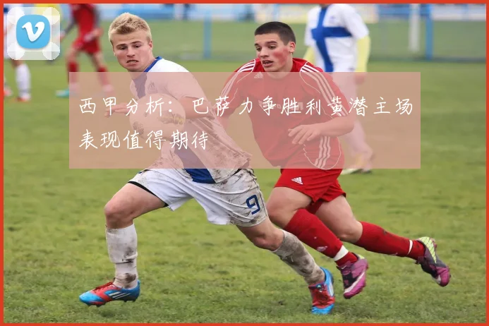 西甲分析：巴萨力争胜利黄潜主场表现值得期待