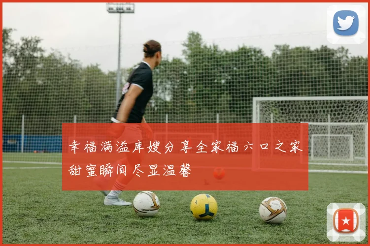 幸福满溢库嫂分享全家福六口之家甜蜜瞬间尽显温馨