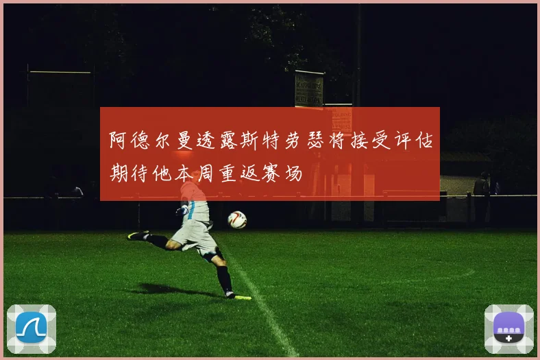 阿德尔曼透露斯特劳瑟将接受评估期待他本周重返赛场