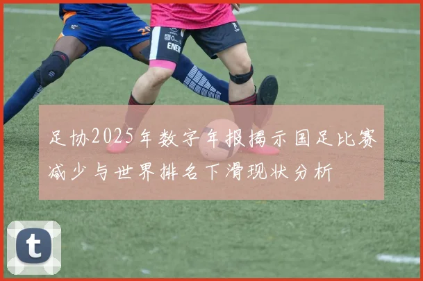 足协2025年数字年报揭示国足比赛减少与世界排名下滑现状分析