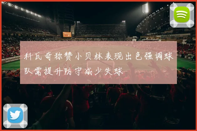 科瓦奇称赞小贝林表现出色强调球队需提升防守减少失球