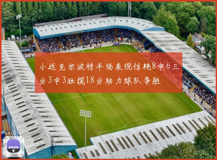 小迈克尔波特半场表现惊艳8中6三分3中3独揽18分助力球队争胜